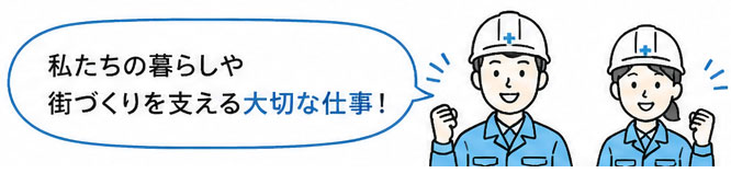 私たちの暮らしや 街づくりを支える大切な仕事！